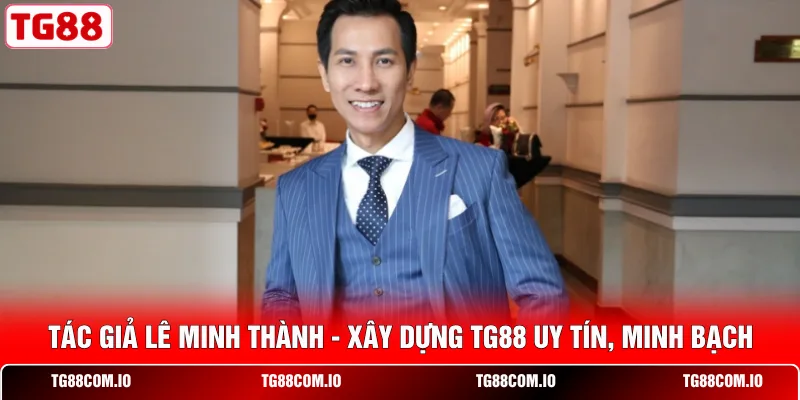 Tác Giả Lê Minh Thành – Xây Dựng TG88 Uy Tín, Minh Bạch